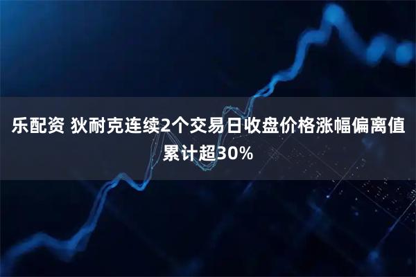 乐配资 狄耐克连续2个交易日收盘价格涨幅偏离值累计超30%
