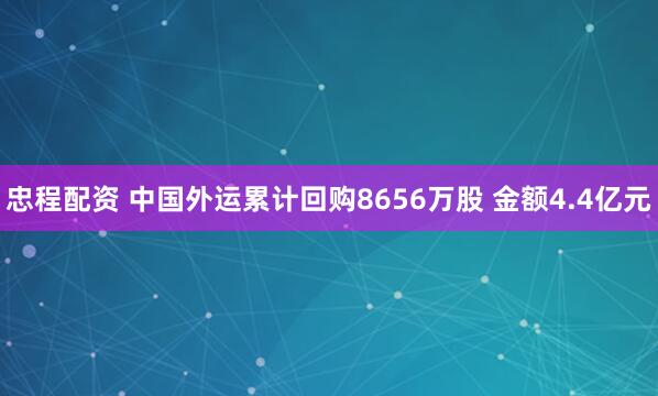 忠程配资 中国外运累计回购8656万股 金额4.4亿元