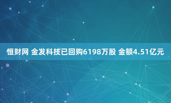 恒财网 金发科技已回购6198万股 金额4.51亿元