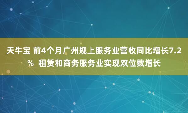天牛宝 前4个月广州规上服务业营收同比增长7.2%  租赁和商务服务业实现双位数增长