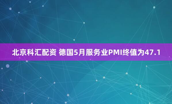 北京科汇配资 德国5月服务业PMI终值为47.1