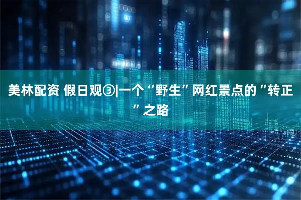 美林配资 假日观③|一个“野生”网红景点的“转正”之路