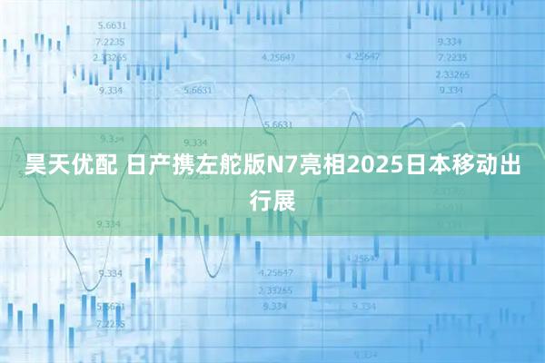 昊天优配 日产携左舵版N7亮相2025日本移动出行展