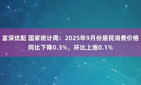 富深优配 国家统计局：2025年9月份居民消费价格同比下降0.3%，环比上涨0.1%