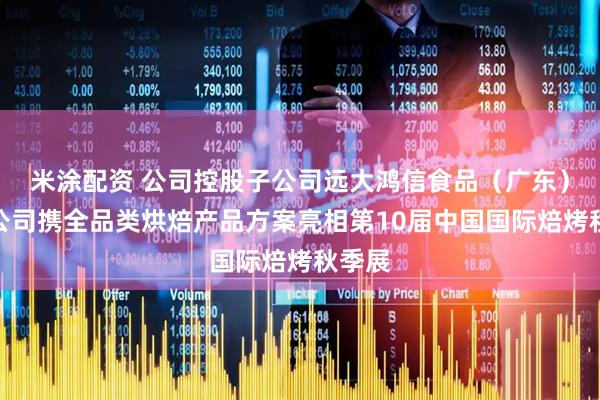 米涂配资 公司控股子公司远大鸿信食品（广东）有限公司携全品类烘焙产品方案亮相第10届中国国际焙烤秋季展