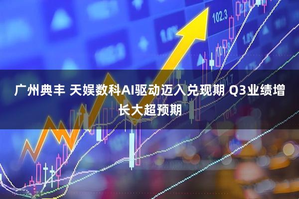 广州典丰 天娱数科AI驱动迈入兑现期 Q3业绩增长大超预期