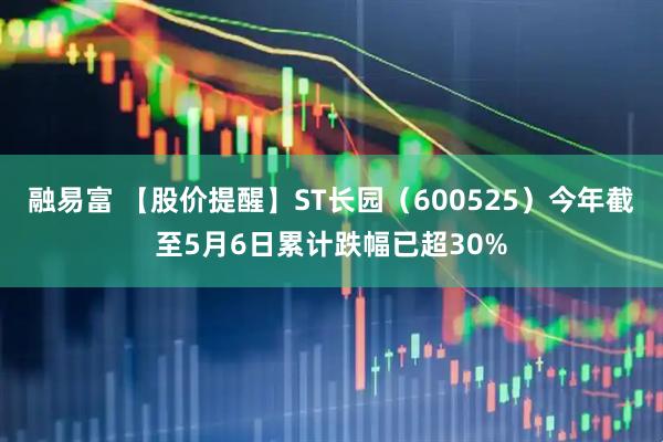 融易富 【股价提醒】ST长园（600525）今年截至5月6日累计跌幅已超30%