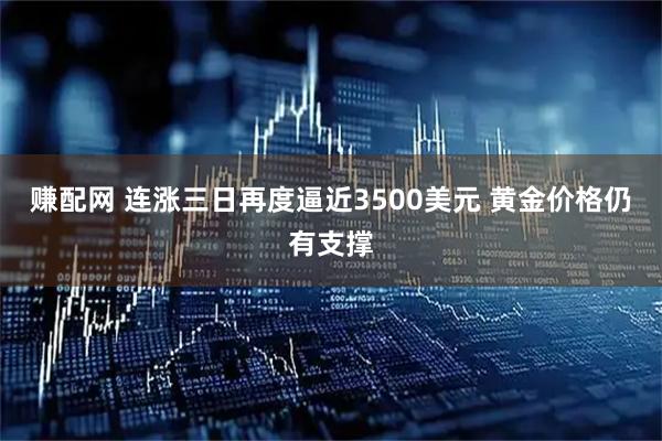 赚配网 连涨三日再度逼近3500美元 黄金价格仍有支撑
