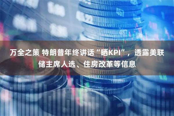 万全之策 特朗普年终讲话“晒KPI”，透露美联储主席人选、住房改革等信息