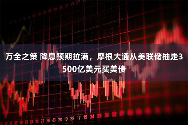 万全之策 降息预期拉满，摩根大通从美联储抽走3500亿美元买美债