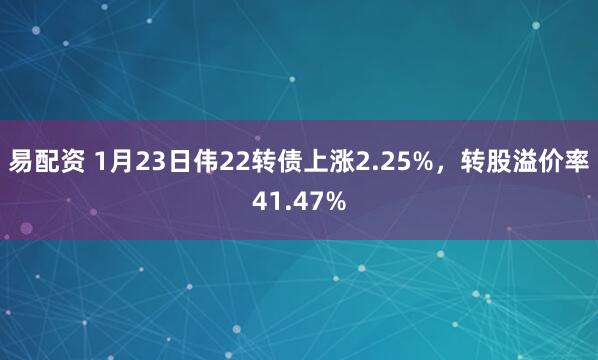 易配资 1月23日伟22转债上涨2.25%，转股溢价率41.47%