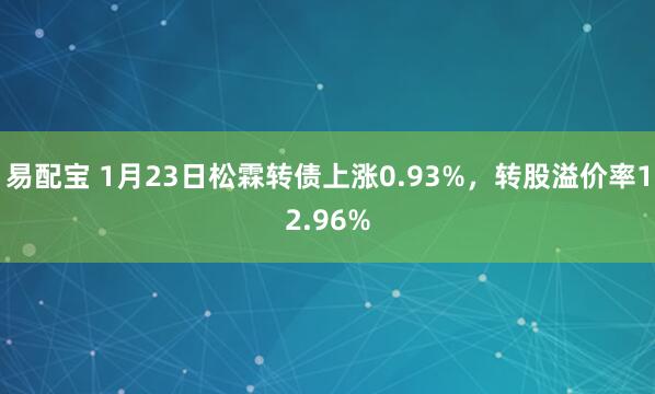 易配宝 1月23日松霖转债上涨0.93%，转股溢价率12.96%