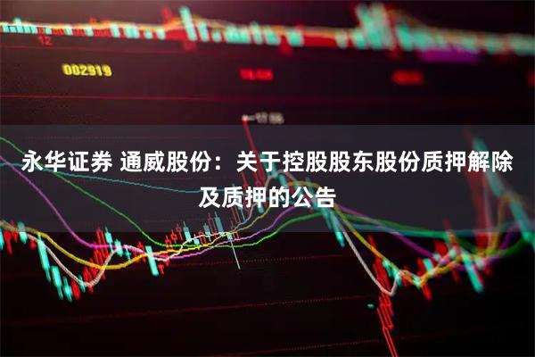 永华证券 通威股份：关于控股股东股份质押解除及质押的公告