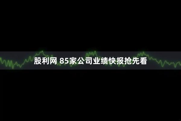 股利网 85家公司业绩快报抢先看