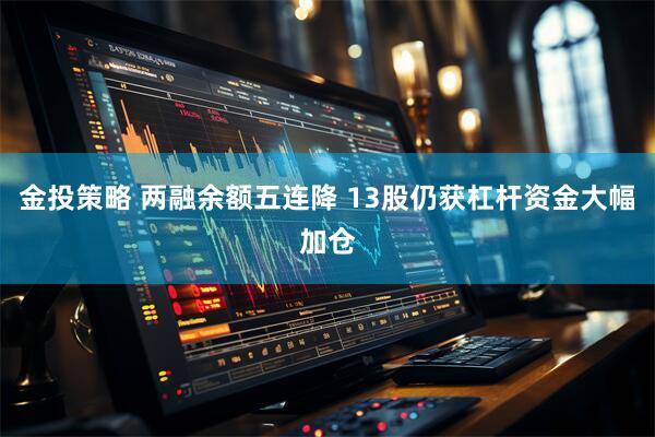 金投策略 两融余额五连降 13股仍获杠杆资金大幅加仓