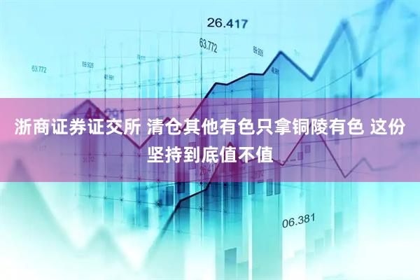 浙商证券证交所 清仓其他有色只拿铜陵有色 这份坚持到底值不值