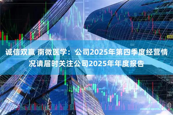 诚信双赢 南微医学：公司2025年第四季度经营情况请届时关注公司2025年年度报告