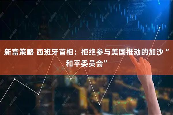 新富策略 西班牙首相：拒绝参与美国推动的加沙“和平委员会”