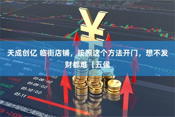 天成创亿 临街店铺，按照这个方法开门，想不发财都难【五侯