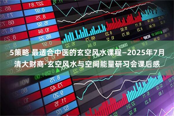 5策略 最适合中医的玄空风水课程—2025年7月清大财商·玄空风水与空间能量研习会课后感