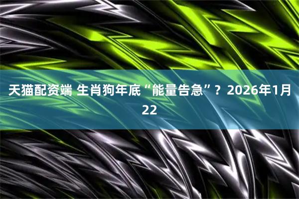 天猫配资端 生肖狗年底“能量告急”？2026年1月22