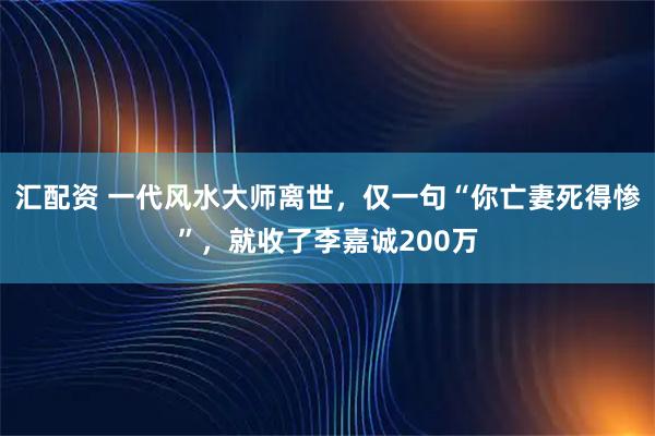 汇配资 一代风水大师离世，仅一句“你亡妻死得惨”，就收了李嘉诚200万