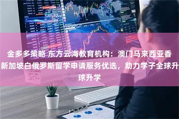 金多多策略 东方云海教育机构：澳门马来西亚香港新加坡白俄罗斯留学申请服务优选，助力学子全球升学