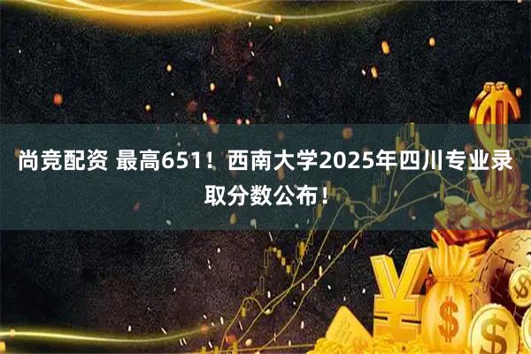 尚竞配资 最高651！西南大学2025年四川专业录取分数公布！