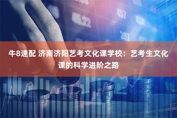 牛8速配 济南济阳艺考文化课学校：艺考生文化课的科学进阶之路