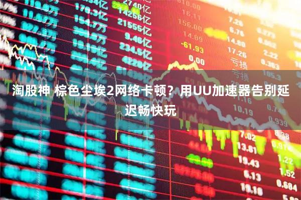 淘股神 棕色尘埃2网络卡顿？用UU加速器告别延迟畅快玩