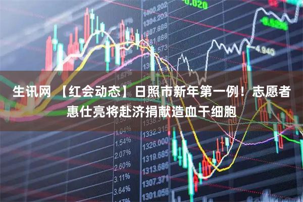 生讯网 【红会动态】日照市新年第一例！志愿者惠仕亮将赴济捐献造血干细胞