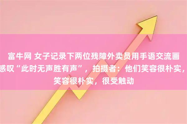 富牛网 女子记录下两位残障外卖员用手语交流画面，网友感叹“此时无声胜有声”，拍摄者：他们笑容很朴实，很受触动