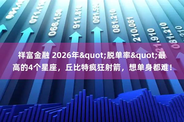祥富金融 2026年"脱单率"最高的4个星座，丘比特疯狂射箭，想单身都难！