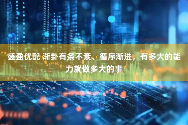 盛盈优配 渐卦有条不紊、循序渐进，有多大的能力就做多大的事