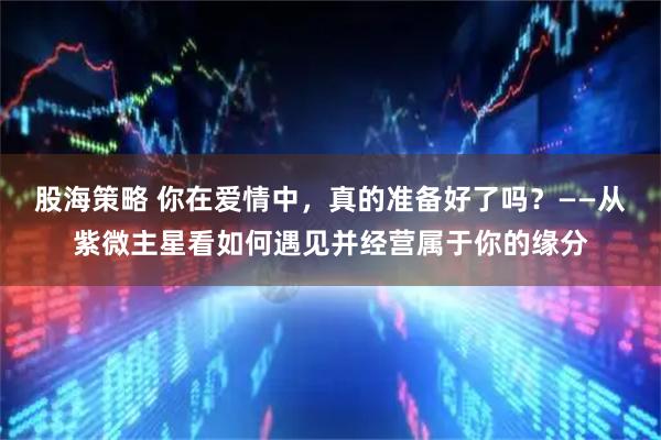 股海策略 你在爱情中,真的准备好了吗?——从紫微主星看如何遇见并经营属于你的缘分