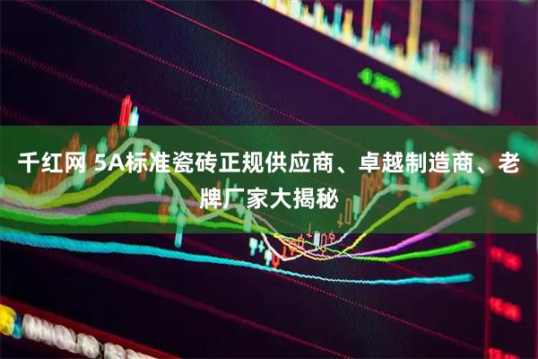 千红网 5A标准瓷砖正规供应商、卓越制造商、老牌厂家大揭秘