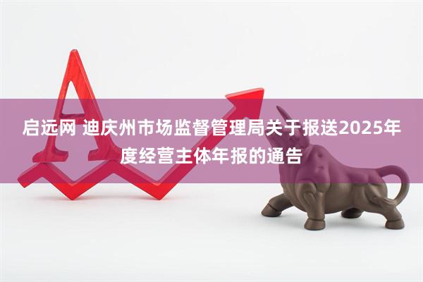 启远网 迪庆州市场监督管理局关于报送2025年度经营主体年报的通告