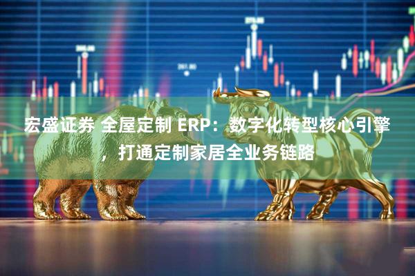 宏盛证券 全屋定制 ERP:数字化转型核心引擎,打通定制家居全业务链路