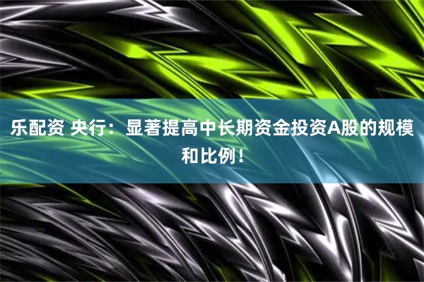 乐配资 央行：显著提高中长期资金投资A股的规模和比例！