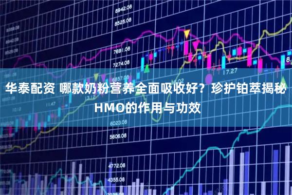 华泰配资 哪款奶粉营养全面吸收好？珍护铂萃揭秘 HMO的作用与功效