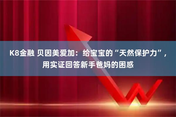 K8金融 贝因美爱加：给宝宝的“天然保护力”，用实证回答新手爸妈的困惑