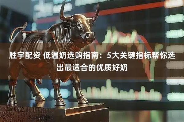 胜宇配资 低温奶选购指南:5大关键指标帮你选出最适合的优质好奶