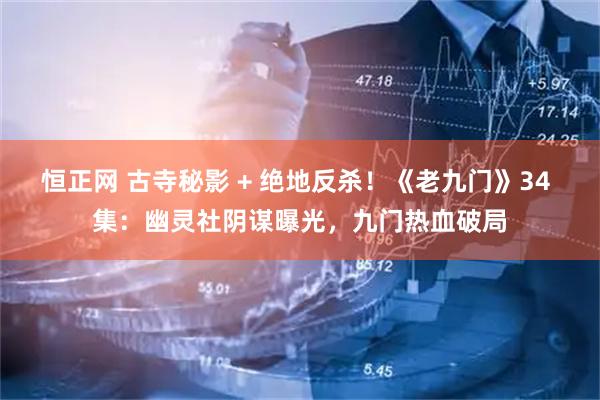 恒正网 古寺秘影 + 绝地反杀！《老九门》34 集：幽灵社阴谋曝光，九门热血破局