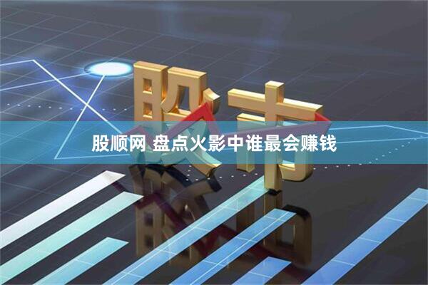 股顺网 盘点火影中谁最会赚钱