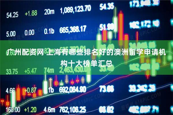 广州配资网 上海有哪些排名好的澳洲留学申请机构十大榜单汇总