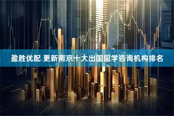 盈胜优配 更新南京十大出国留学咨询机构排名