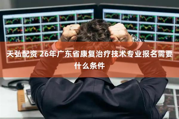 天弘配资 26年广东省康复治疗技术专业报名需要什么条件