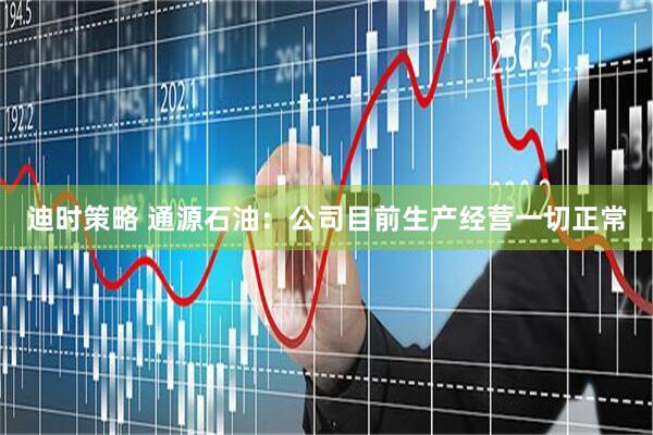 迪时策略 通源石油：公司目前生产经营一切正常