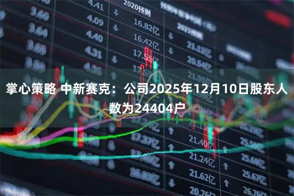 掌心策略 中新赛克：公司2025年12月10日股东人数为24404户