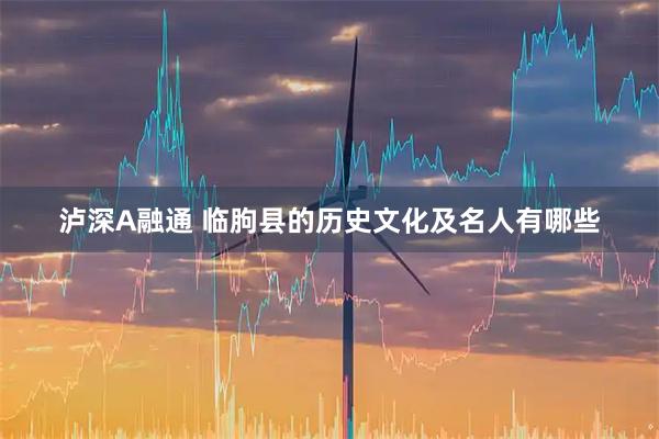 泸深A融通 临朐县的历史文化及名人有哪些